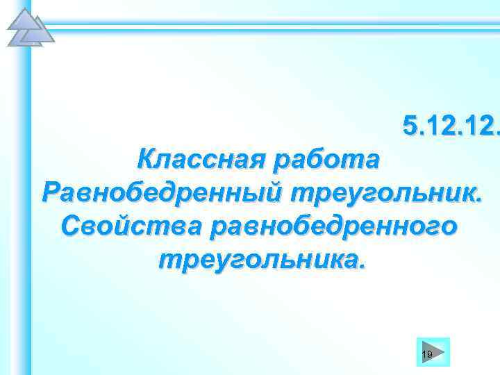 5. 12. Классная работа Равнобедренный треугольник. Свойства равнобедренного треугольника. 19 