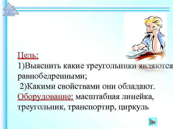 Цель: 1)Выяснить какие треугольники являются равнобедренными; 2)Какими свойствами они обладают. Оборудование: масштабная линейка, треугольник,