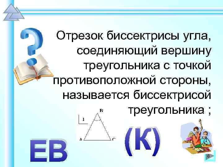Отрезок биссектрисы угла, соединяющий вершину треугольника с точкой противоположной стороны, называется биссектрисой треугольника ;