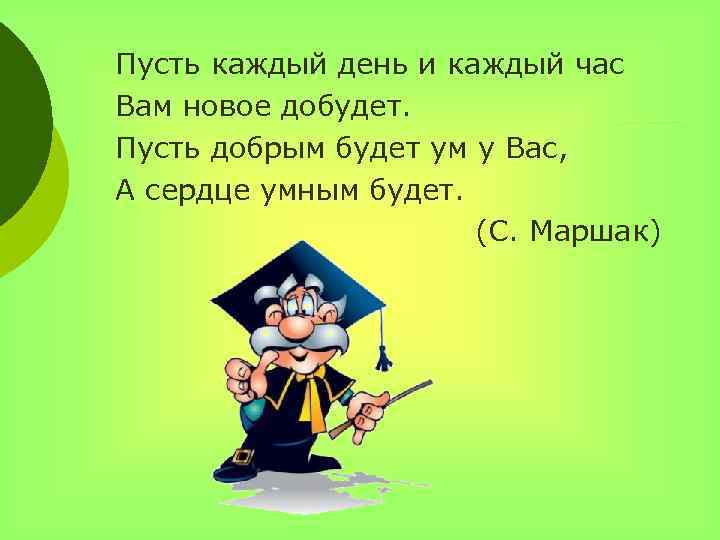 Пусть каждый день и каждый час Вам новое добудет. Пусть добрым будет ум у