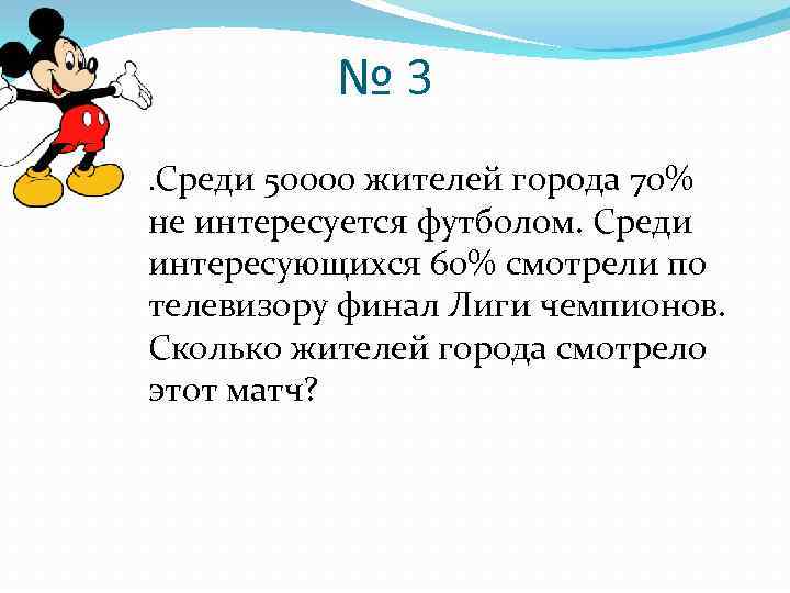 № 3. Среди 50000 жителей города 70% не интересуется футболом. Среди интересующихся 60% смотрели