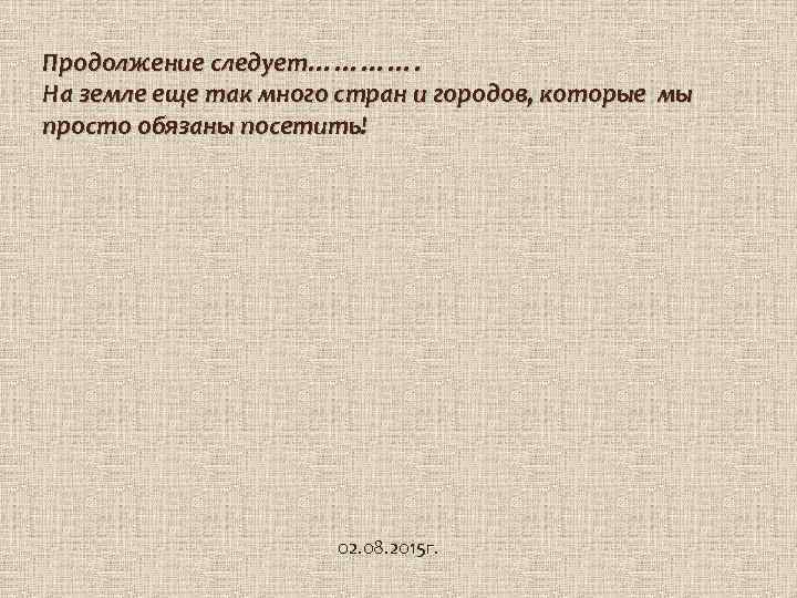 Продолжение следует…………. На земле еще так много стран и городов, которые мы просто обязаны