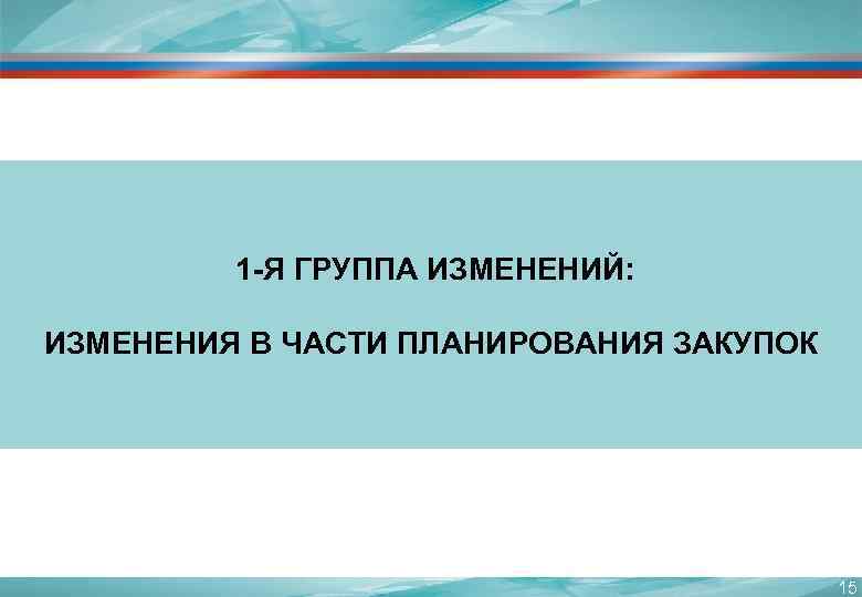  1 -Я ГРУППА ИЗМЕНЕНИЙ: ИЗМЕНЕНИЯ В ЧАСТИ ПЛАНИРОВАНИЯ ЗАКУПОК 15 