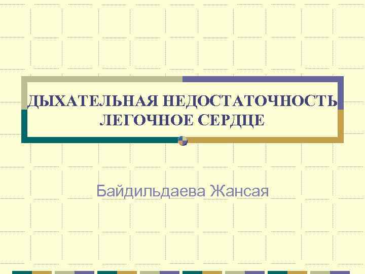 ДЫХАТЕЛЬНАЯ НЕДОСТАТОЧНОСТЬ ЛЕГОЧНОЕ СЕРДЦЕ Байдильдаева Жансая 