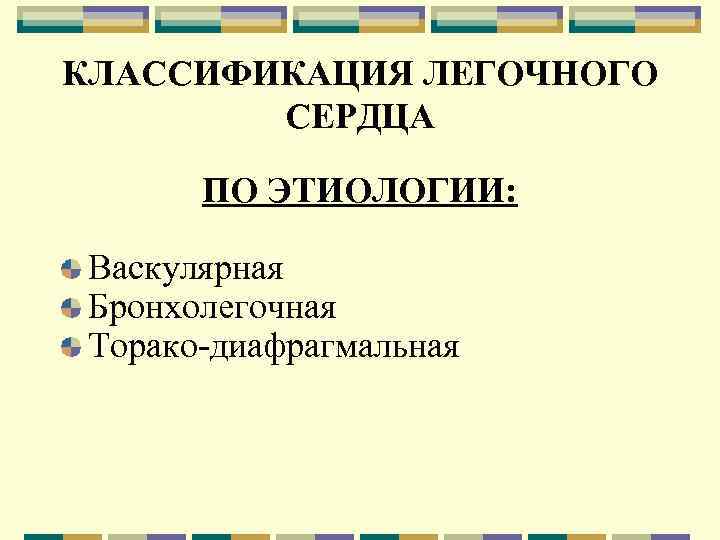 КЛАССИФИКАЦИЯ ЛЕГОЧНОГО СЕРДЦА ПО ЭТИОЛОГИИ: Васкулярная Бронхолегочная Торако-диафрагмальная 