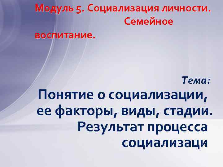 Модуль 5. Социализация личности. Семейное воспитание. Тема: Понятие о социализации, ее факторы, виды, стадии.