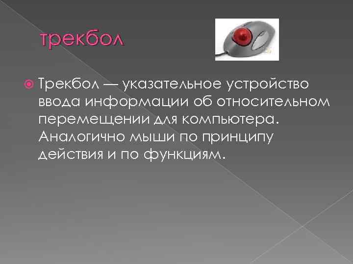 трекбол Трекбол — указательное устройство ввода информации об относительном перемещении для компьютера. Аналогично мыши