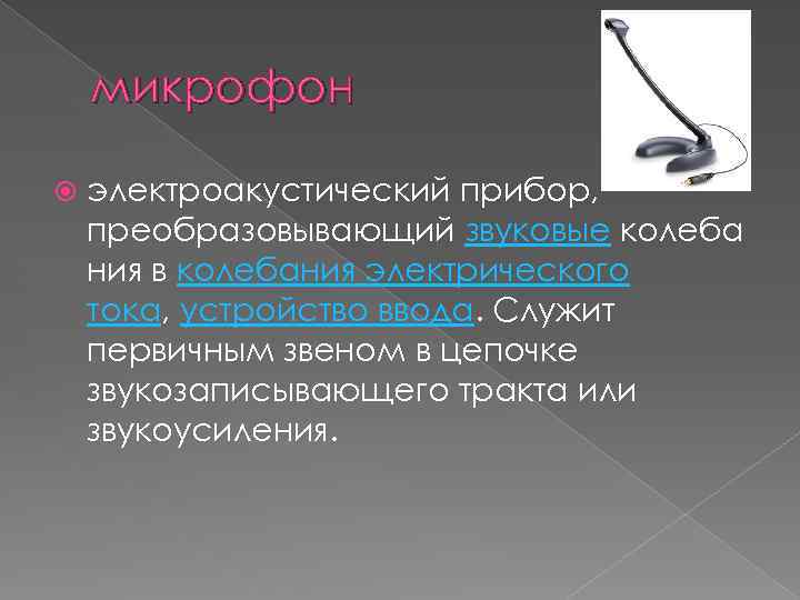 микрофон электроакустический прибор, преобразовывающий звуковые колеба ния в колебания электрического тока, устройство ввода. Служит