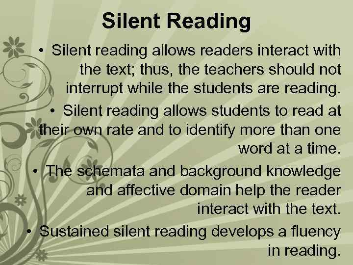 Silent Reading • Silent reading allows readers interact with the text; thus, the teachers