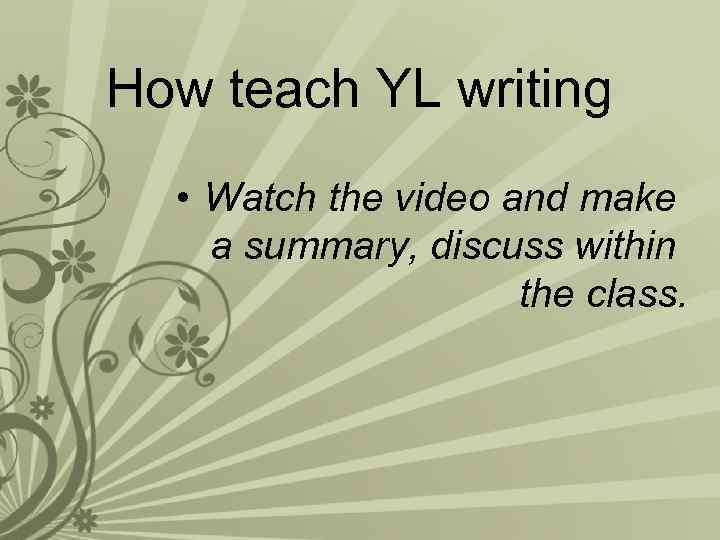 How teach YL writing • Watch the video and make a summary, discuss within