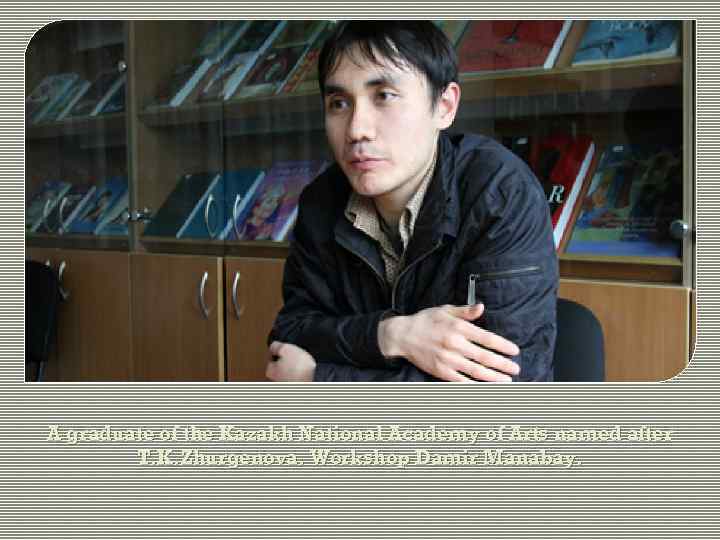 A graduate of the Kazakh National Academy of Arts named after T. K. Zhurgenova.