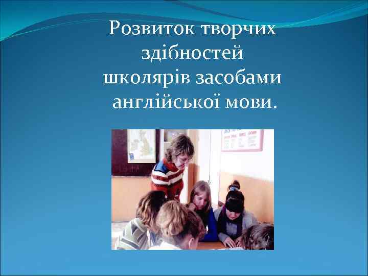 Розвиток творчих здібностей школярів засобами англійської мови. 