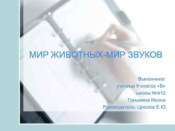 МИР ЖИВОТНЫХ-МИР ЗВУКОВ Выполнила: ученица 9 класса «Б» школы № 412 Гришкина Илона Руководитель:
