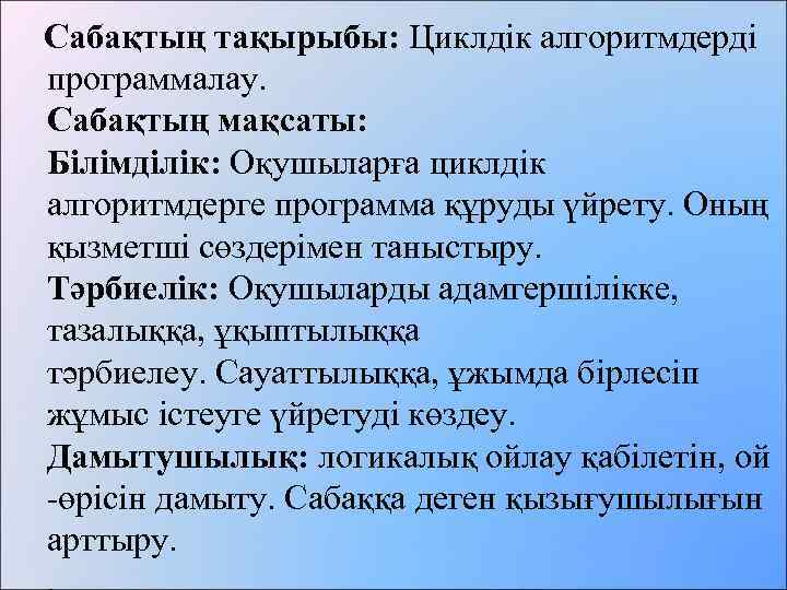  Сабақтың тақырыбы: Циклдік алгоритмдерді программалау. Сабақтың мақсаты: Білімділік: Оқушыларға циклдік алгоритмдерге программа құруды