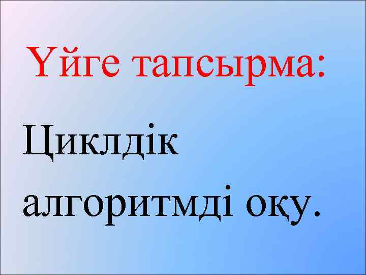 Үйге тапсырма: Циклдік алгоритмді оқу. 