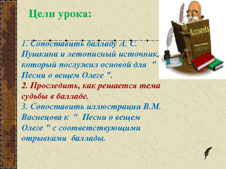 Цели урока: 1. Сопоставить балладу А. С. Пушкина и летописный источник, который послужил основой