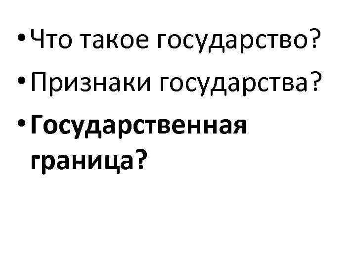  • Что такое государство? • Признаки государства? • Государственная граница? 