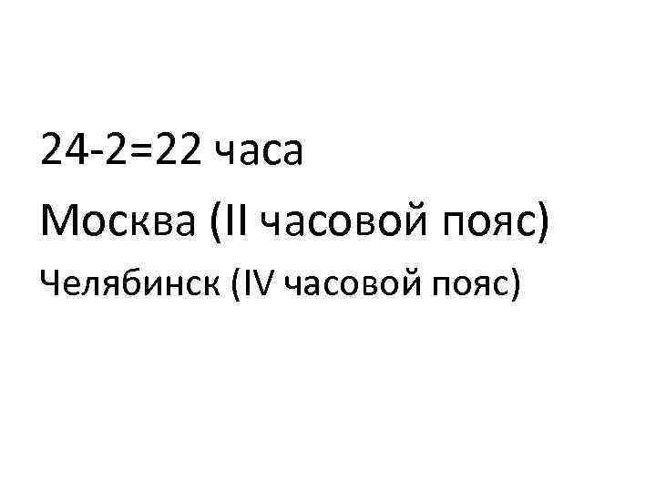 24 -2=22 часа Москва (II часовой пояс) Челябинск (IV часовой пояс) 