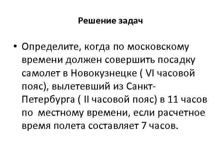 Решение задач • Определите, когда по московскому времени должен совершить посадку самолет в Новокузнецке