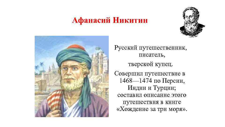 Афанасий Никитин Русский путешественник, писатель, тверской купец. Совершил путешествие в 1468— 1474 по Персии,