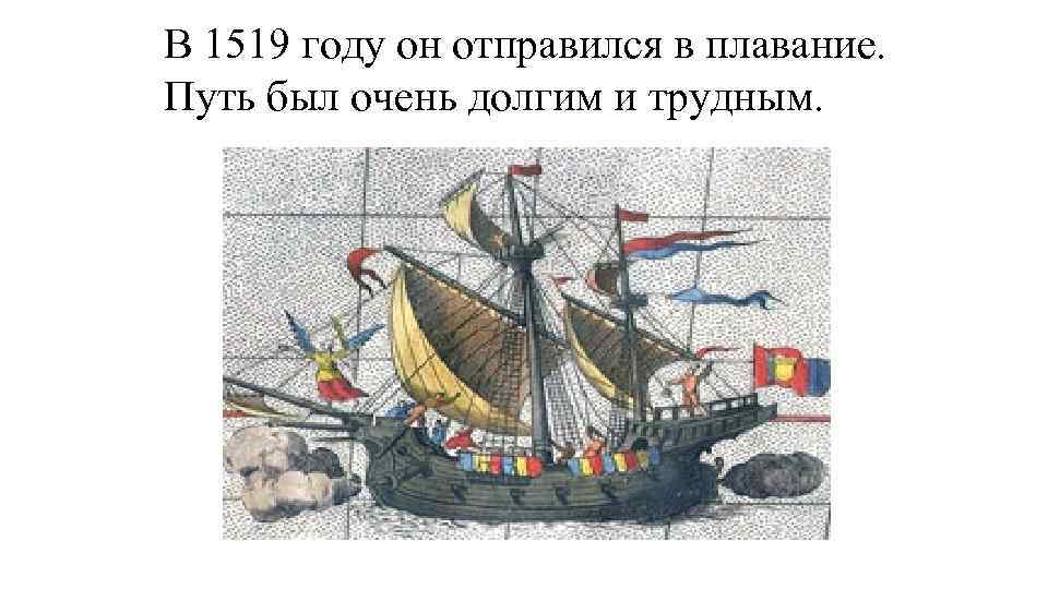 В 1519 году он отправился в плавание. Путь был очень долгим и трудным. 