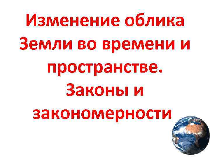 Изменение облика Земли во времени и пространстве. Законы и закономерности. 