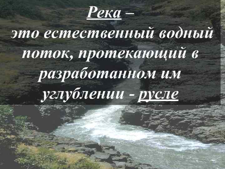 Река – это естественный водный поток, протекающий в разработанном им углублении - русле 