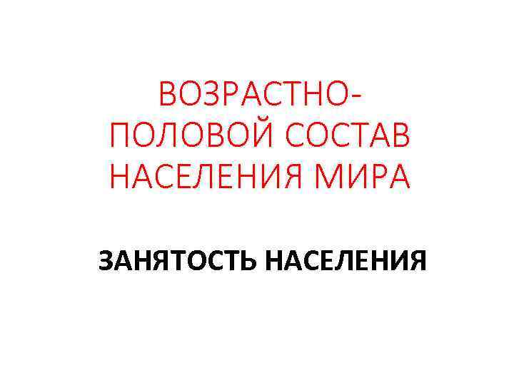 ВОЗРАСТНО ПОЛОВОЙ СОСТАВ НАСЕЛЕНИЯ МИРА ЗАНЯТОСТЬ НАСЕЛЕНИЯ 