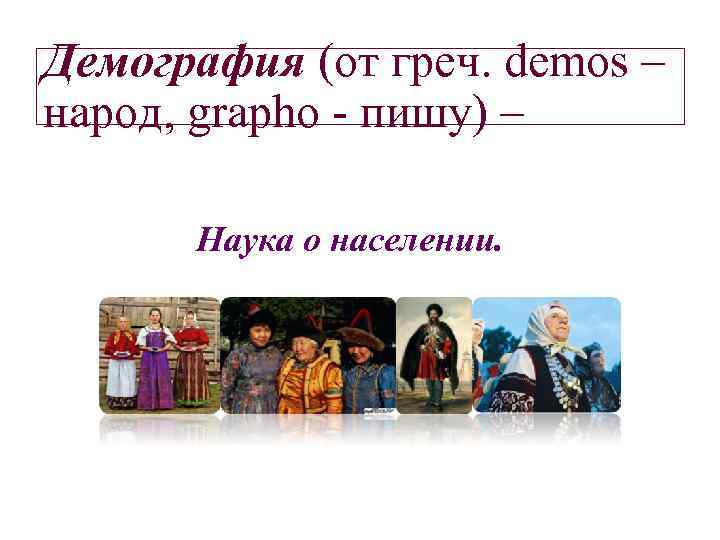 Демография (от греч. demos – народ, grapho - пишу) – Наука о населении. 