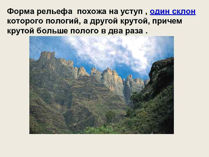 Форма рельефа похожа на уступ , один склон которого пологий, а другой крутой, причем
