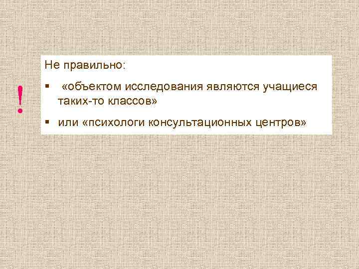Не правильно: ! § «объектом исследования являются учащиеся таких-то классов» § или «психологи консультационных