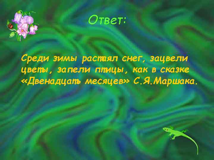 Ответ: Среди зимы растаял снег, зацвели цветы, запели птицы, как в сказке «Двенадцать месяцев»