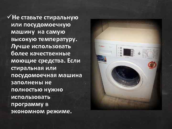 üНе ставьте стиральную или посудомоечную машину на самую высокую температуру. Лучше использовать более качественные