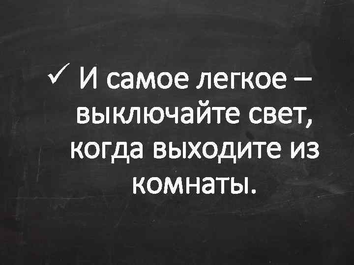 ü И самое легкое – выключайте свет, когда выходите из комнаты. 