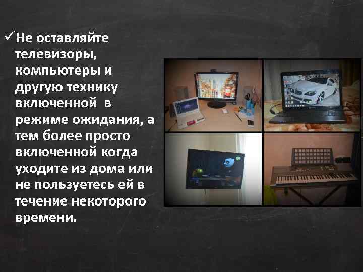 üНе оставляйте телевизоры, компьютеры и другую технику включенной в режиме ожидания, а тем более