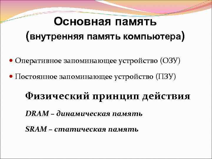 Основная память (внутренняя память компьютера) Оперативное запоминающее устройство (ОЗУ) Постоянное запоминающее устройство (ПЗУ) Физический