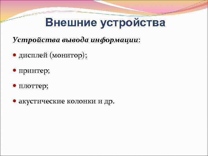 Внешние устройства Устройства вывода информации: дисплей (монитор); принтер; плоттер; акустические колонки и др. 