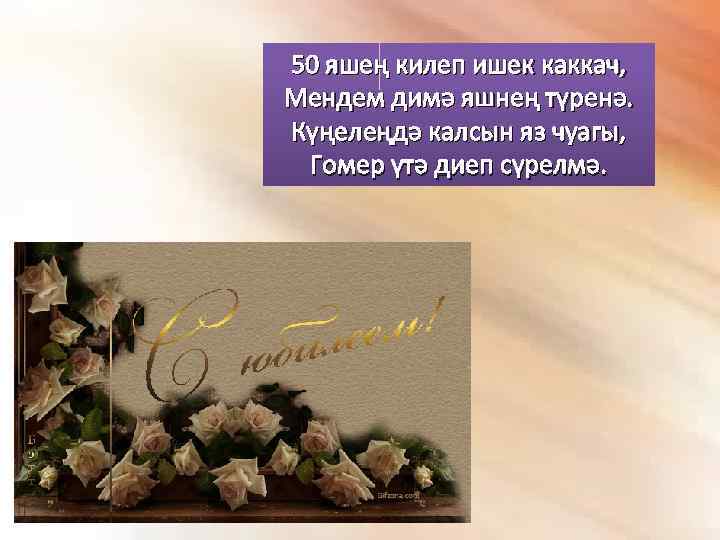 50 яшең килеп ишек каккач, Мендем димә яшнең түренә. Күңелеңдә калсын яз чуагы, Гомер