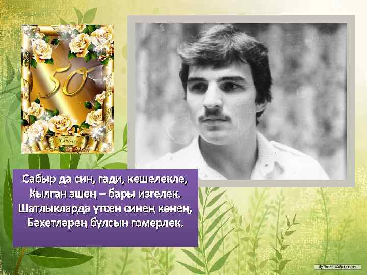 Сабыр да син, гади, кешелекле, Кылган эшең – бары изгелек. Шатлыкларда үтсен синең көнең,