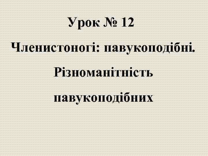 Урок № 12 Членистоногі: павукоподібні. Різноманітність павукоподібних 