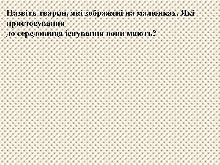 Назвіть тварин, які зображені на малюнках. Які пристосування до середовища існування вони мають? 