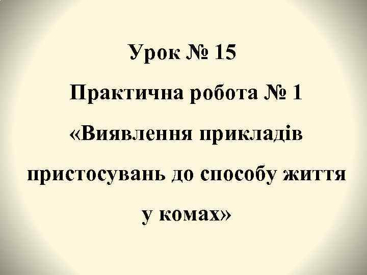 Урок № 15 Практична робота № 1 «Виявлення прикладів пристосувань до способу життя у