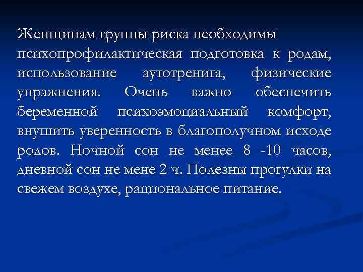 Женщинам группы риска необходимы психопрофилактическая подготовка к родам, использование аутотренига, физические упражнения. Очень важно