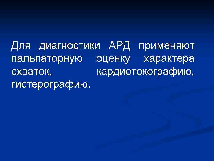 Для диагностики АРД применяют пальпаторную оценку характера схваток, кардиотокографию, гистерографию. 