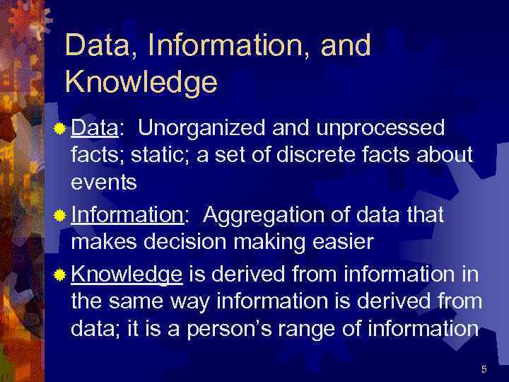 Data, Information, and Knowledge ® Data: Unorganized and unprocessed facts; static; a set of