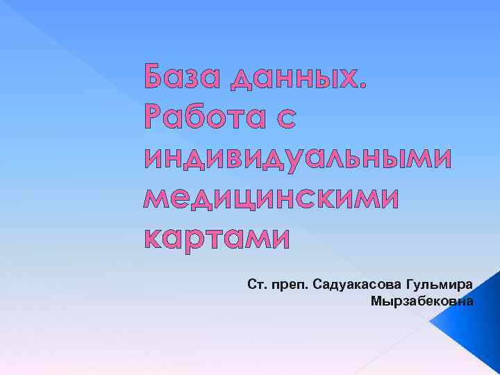 База данных. Работа с индивидуальными медицинскими картами Ст. преп. Садуакасова Гульмира Мырзабековна 
