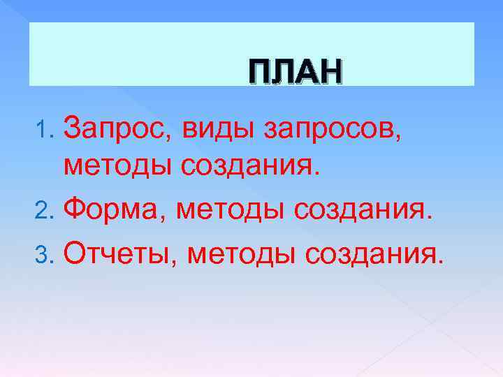 ПЛАН Запрос, виды запросов, методы создания. 2. Форма, методы создания. 3. Отчеты, методы создания.