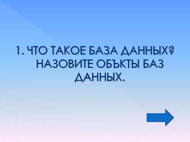 1. ЧТО ТАКОЕ БАЗА ДАННЫХ? НАЗОВИТЕ ОБЪКТЫ БАЗ ДАННЫХ. 