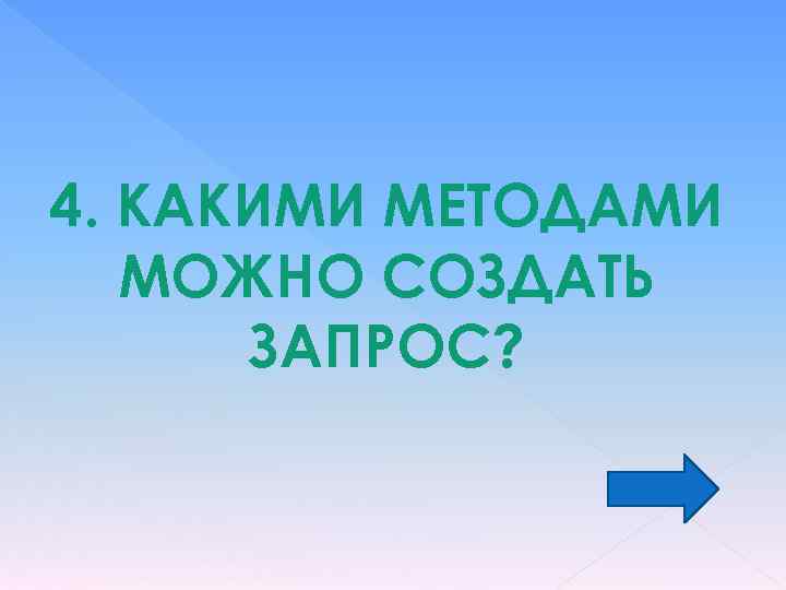 4. КАКИМИ МЕТОДАМИ МОЖНО СОЗДАТЬ ЗАПРОС? 