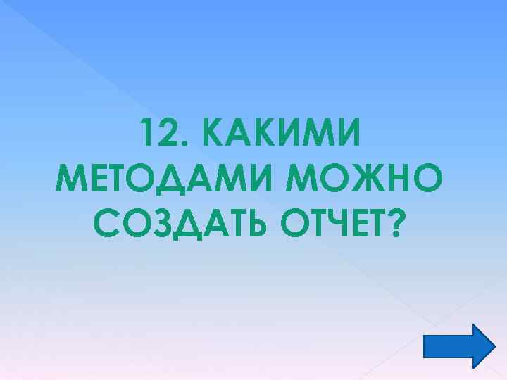 12. КАКИМИ МЕТОДАМИ МОЖНО СОЗДАТЬ ОТЧЕТ? 